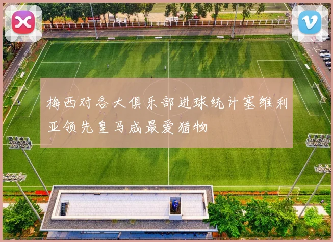 梅西对各大俱乐部进球统计塞维利亚领先皇马成最爱猎物