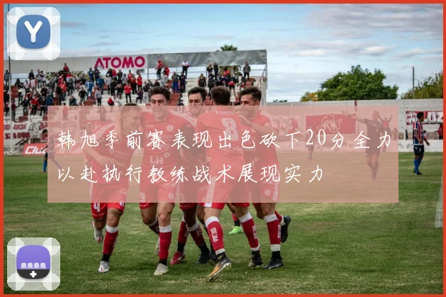 韩旭季前赛表现出色砍下20分全力以赴执行教练战术展现实力