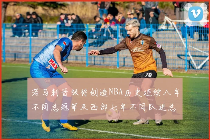 若马刺晋级将创造NBA历史连续八年不同总冠军及西部七年不同队进总决赛的奇迹