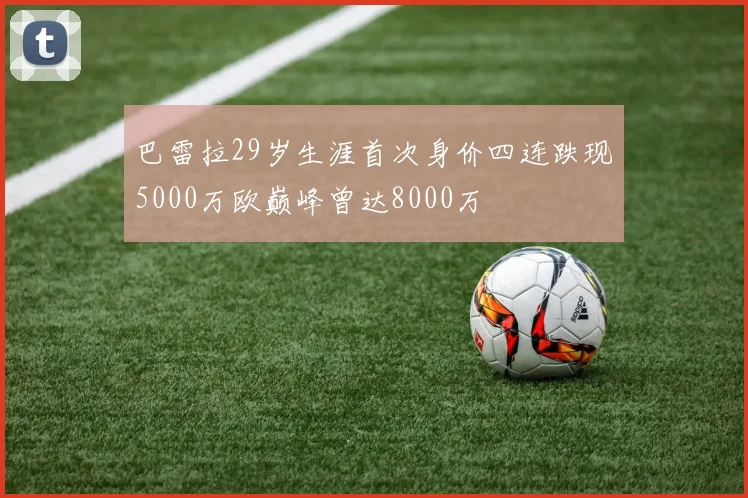 巴雷拉29岁生涯首次身价四连跌现5000万欧巅峰曾达8000万