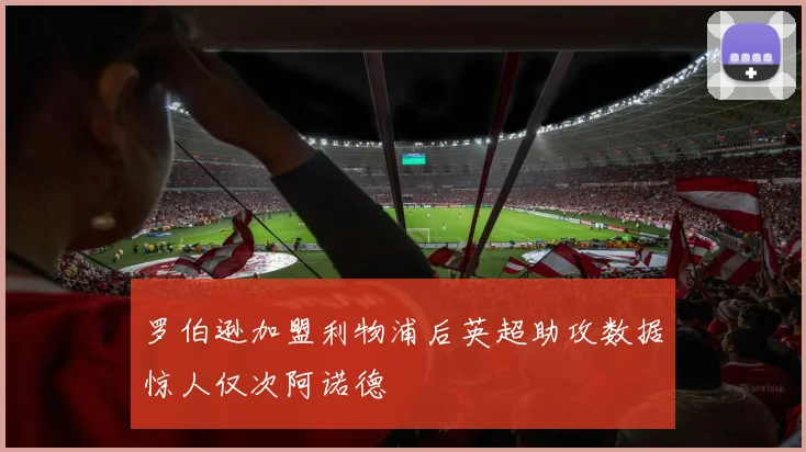 罗伯逊加盟利物浦后英超助攻数据惊人仅次阿诺德