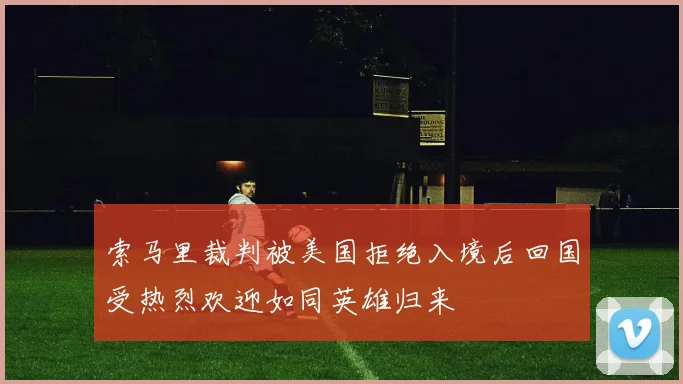 索马里裁判被美国拒绝入境后回国受热烈欢迎如同英雄归来