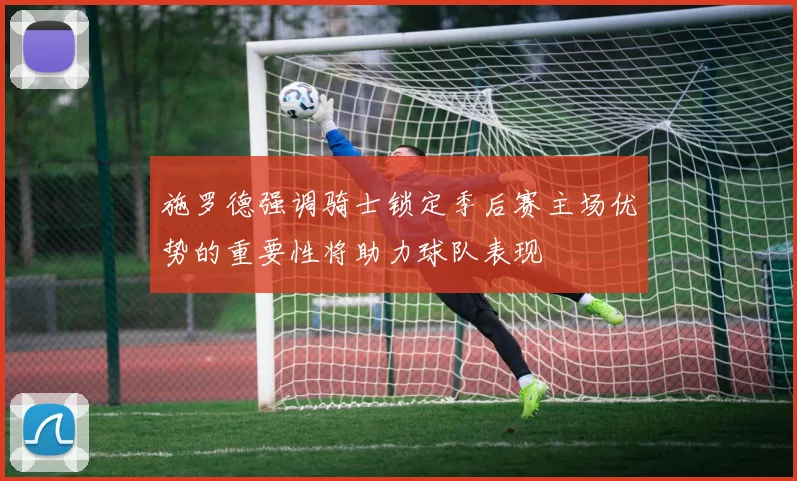 施罗德强调骑士锁定季后赛主场优势的重要性将助力球队表现