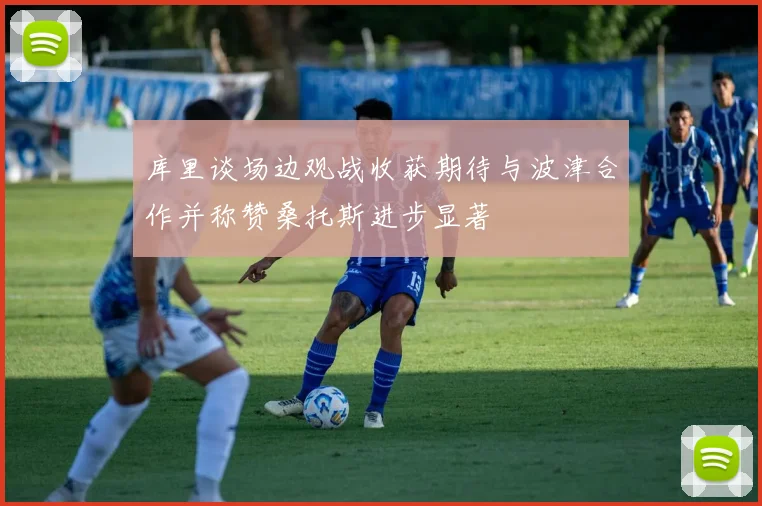 库里谈场边观战收获期待与波津合作并称赞桑托斯进步显著