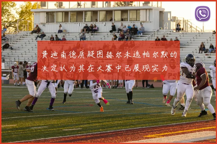 费迪南德质疑图赫尔未选帕尔默的决定认为其在大赛中已展现实力