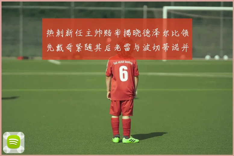 热刺新任主帅赔率揭晓德泽尔比领先戴奇紧随其后老雷与波切蒂诺并列第四