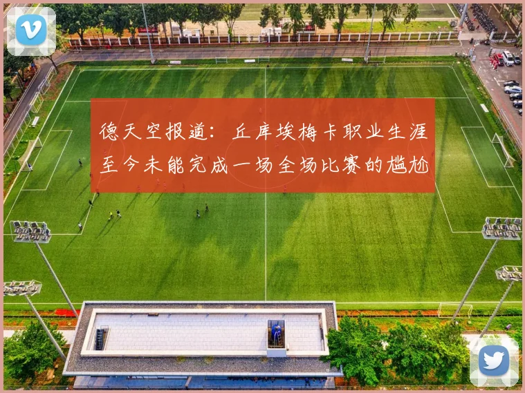 德天空报道：丘库埃梅卡职业生涯至今未能完成一场全场比赛的尴尬纪录