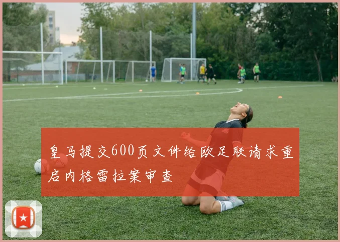 皇马提交600页文件给欧足联请求重启内格雷拉案审查